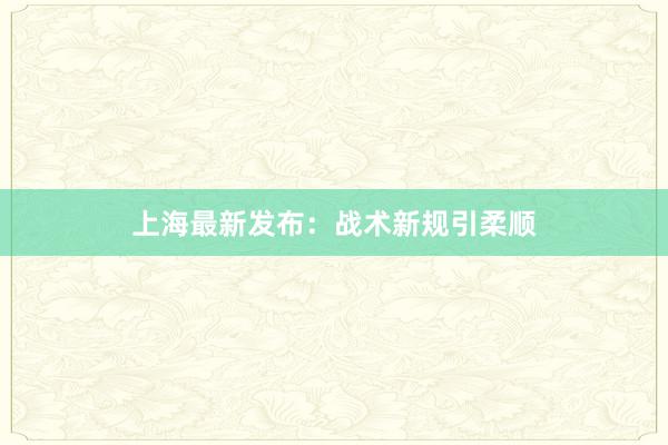 上海最新发布：战术新规引柔顺
